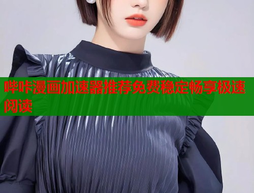 哔咔漫画加速器推荐免费稳定畅享极速阅读  第1张