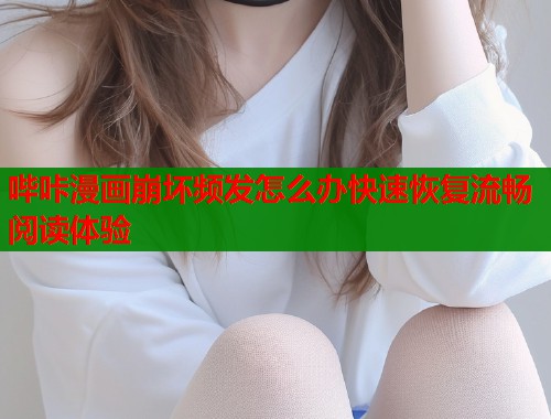 哔咔漫画崩坏频发怎么办快速恢复流畅阅读体验  第2张