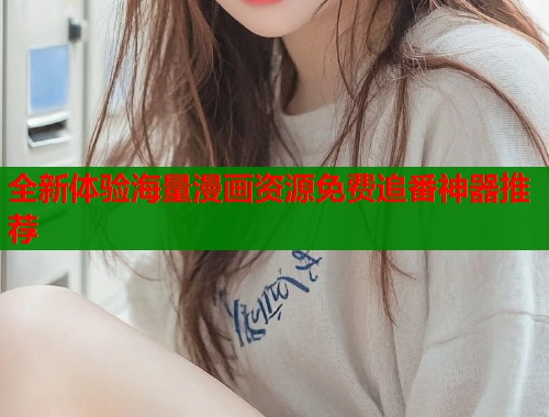 全新体验海量漫画资源免费追番神器推荐  第1张