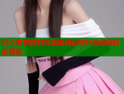 初心者男孩的女装奇遇记哔咔漫画精彩故事集  第1张