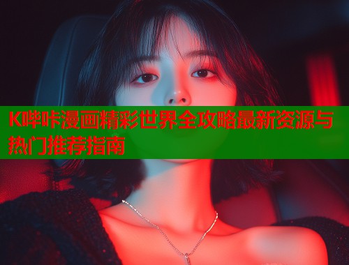 K哔咔漫画精彩世界全攻略最新资源与热门推荐指南  第1张