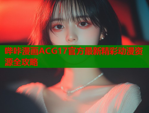 哔咔漫画ACG17官方最新精彩动漫资源全攻略  第1张