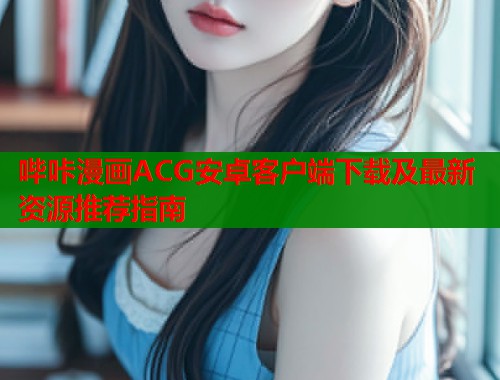 哔咔漫画ACG安卓客户端下载及最新资源推荐指南  第1张
