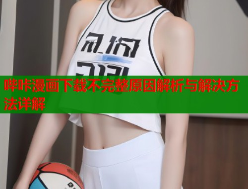 哔咔漫画下载不完整原因解析与解决方法详解  第2张