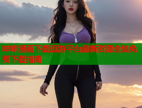 哔咔漫画下载逗游平台最新资源全集免费下载指南  第1张