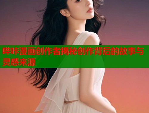哔咔漫画创作者揭秘创作背后的故事与灵感来源  第1张
