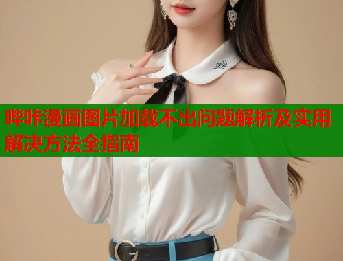 哔咔漫画图片加载不出问题解析及实用解决方法全指南  第1张