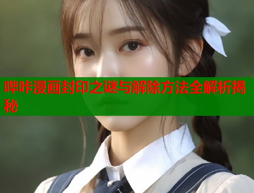 哔咔漫画封印之谜与解除方法全解析揭秘  第1张