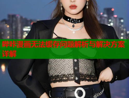 哔咔漫画无法缓存问题解析与解决方案详解  第1张