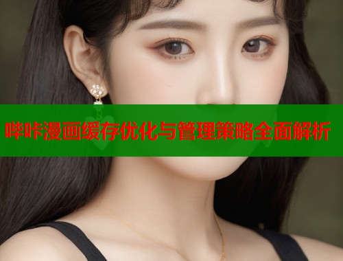 哔咔漫画缓存优化与管理策略全面解析  第2张
